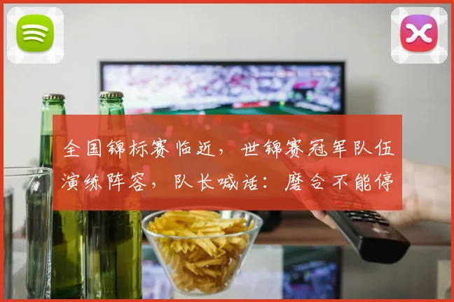 全国锦标赛临近，世锦赛冠军队伍演练阵容，队长喊话：磨合不能停
