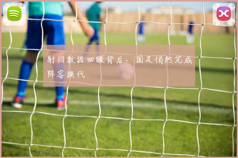 射门数据回暖背后，国足悄然完成阵容换代