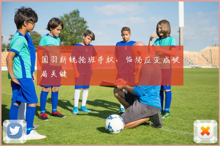 国羽新锐抢班夺权，临场应变成破局关键