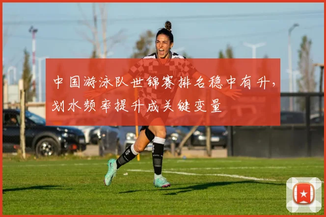 中国游泳队世锦赛排名稳中有升，划水频率提升成关键变量