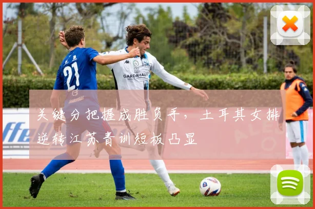 关键分把握成胜负手，土耳其女排逆转江苏青训短板凸显