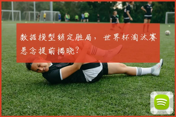 数据模型锁定胜局，世界杯淘汰赛悬念提前揭晓？