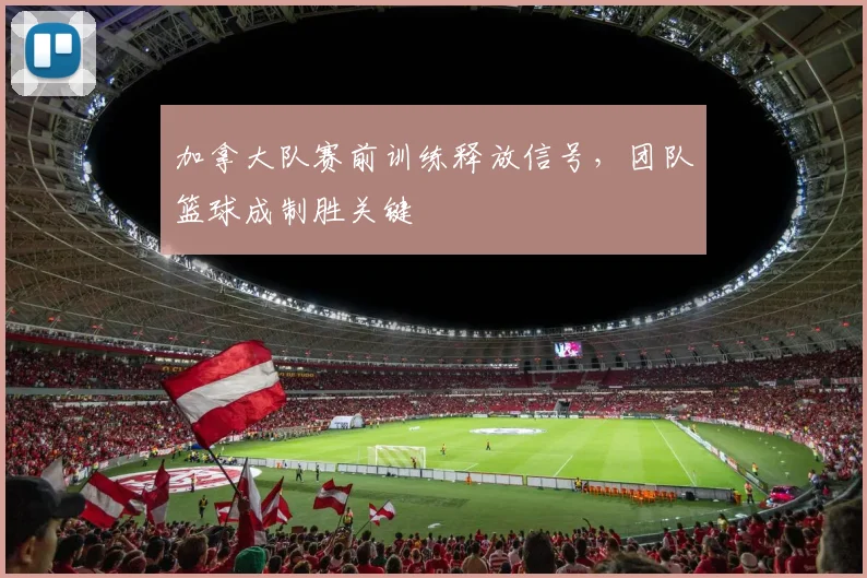 加拿大队赛前训练释放信号，团队篮球成制胜关键
