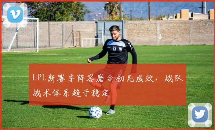 LPL新赛季阵容磨合初见成效，战队战术体系趋于稳定