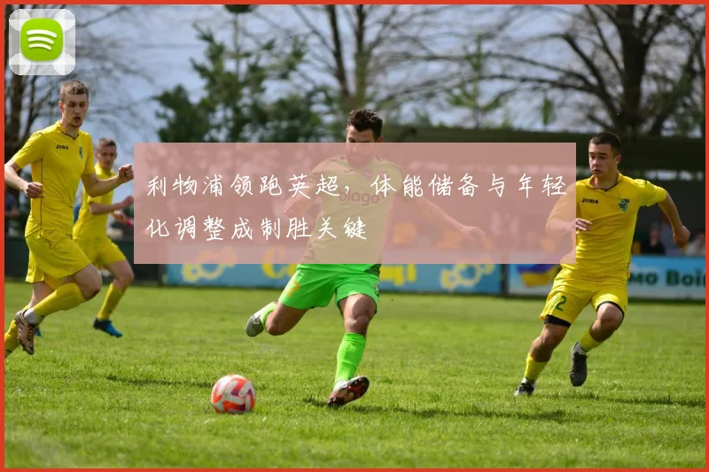 利物浦领跑英超，体能储备与年轻化调整成制胜关键