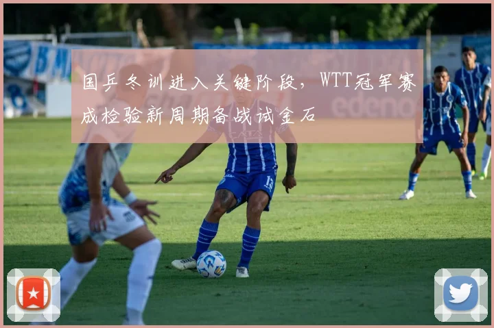 国乒冬训进入关键阶段，WTT冠军赛成检验新周期备战试金石