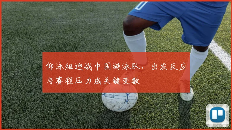 仰泳组迎战中国游泳队，出发反应与赛程压力成关键变数