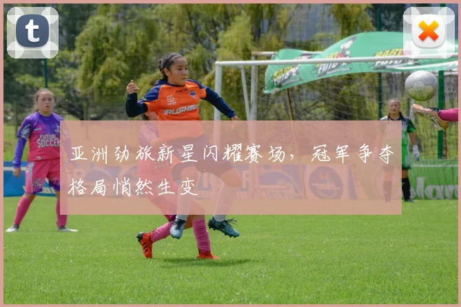 亚洲劲旅新星闪耀赛场，冠军争夺格局悄然生变