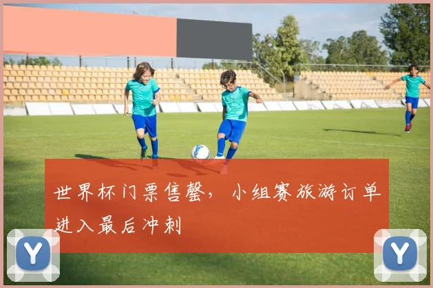 世界杯门票售罄,小组赛旅游订单进入最后冲刺