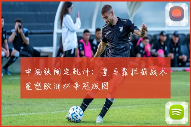 中场铁闸定乾坤：皇马靠拦截战术重塑欧洲杯争冠版图