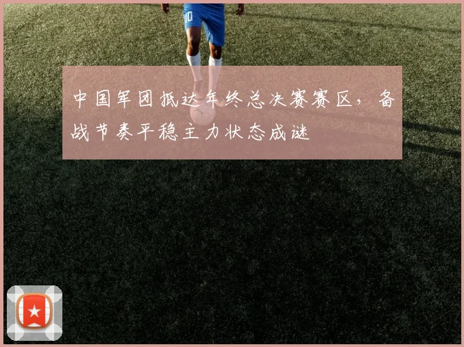 中国军团抵达年终总决赛赛区,备战节奏平稳主力状态成谜