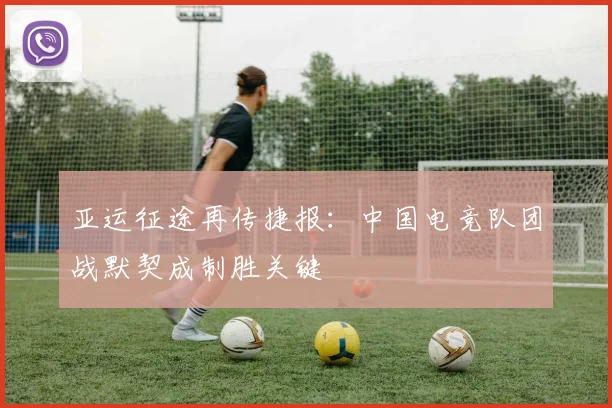 亚运征途再传捷报：中国电竞队团战默契成制胜关键