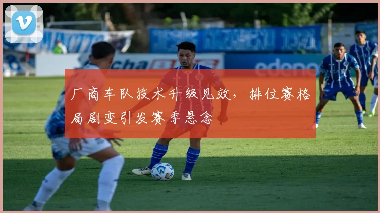 厂商车队技术升级见效，排位赛格局剧变引发赛季悬念