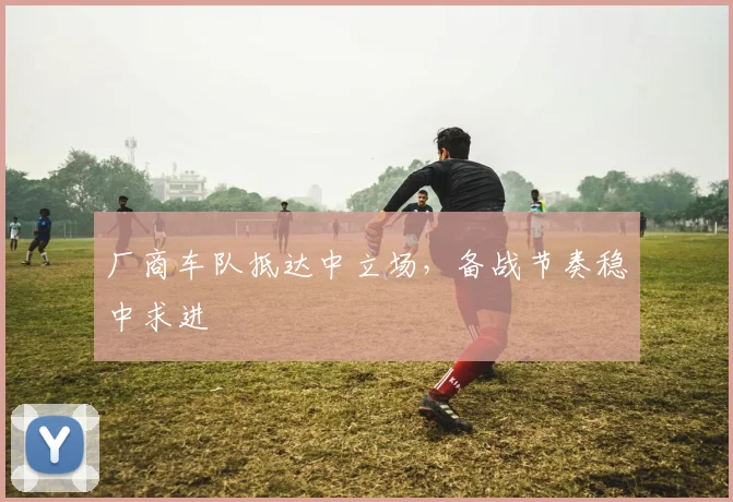 厂商车队抵达中立场，备战节奏稳中求进