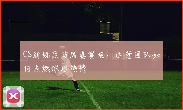 CS新锐黑马席卷赛场，运营团队如何点燃球迷热情
