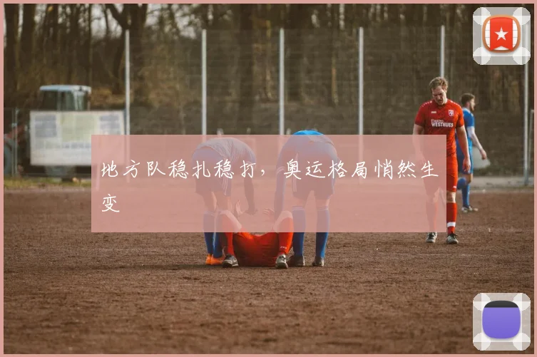 地方队稳扎稳打，奥运格局悄然生变