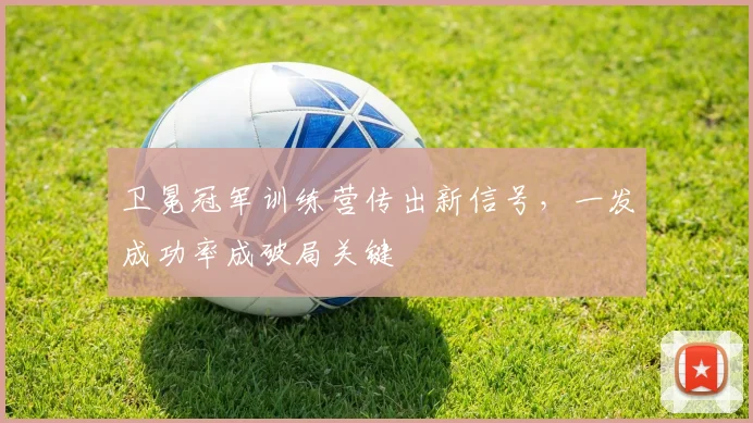 卫冕冠军训练营传出新信号，一发成功率成破局关键