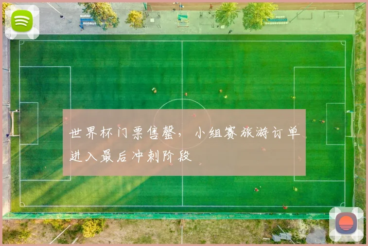 世界杯门票售罄，小组赛旅游订单进入最后冲刺阶段