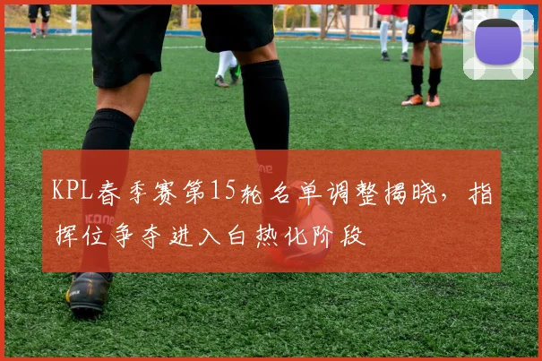 KPL春季赛第15轮名单调整揭晓，指挥位争夺进入白热化阶段