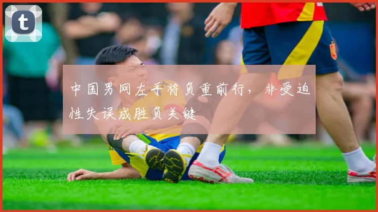 中国男网左手将负重前行，非受迫性失误成胜负关键