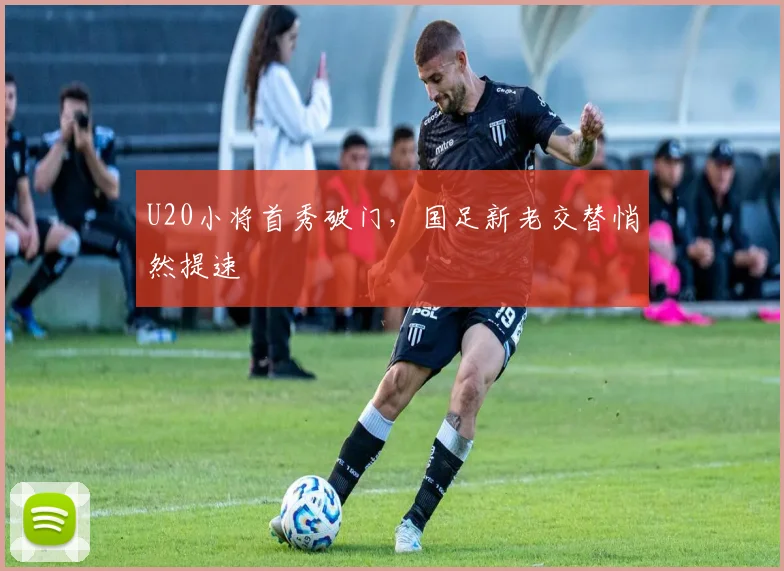 U20小将首秀破门，国足新老交替悄然提速