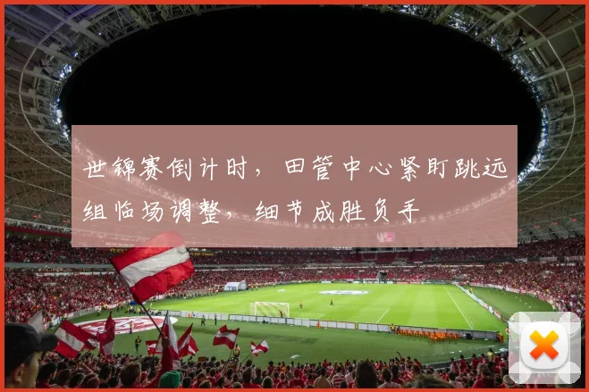世锦赛倒计时，田管中心紧盯跳远组临场调整，细节成胜负手