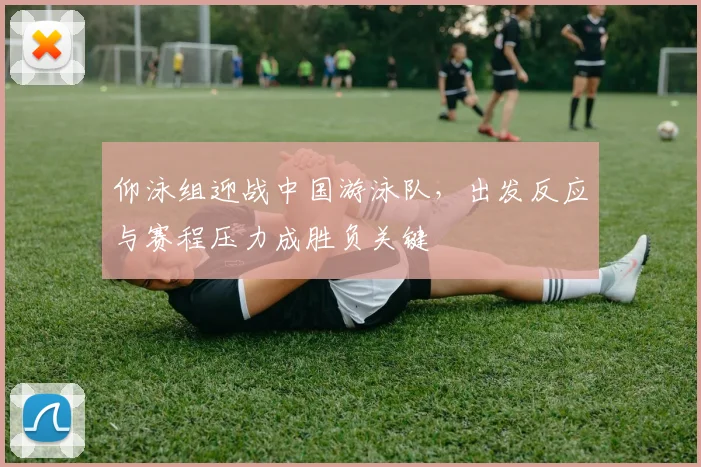 仰泳组迎战中国游泳队，出发反应与赛程压力成胜负关键
