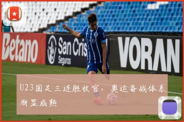 U23国足三连胜收官，奥运备战体系渐显成熟