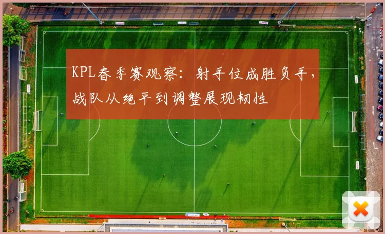 KPL春季赛观察：射手位成胜负手，战队从绝平到调整展现韧性