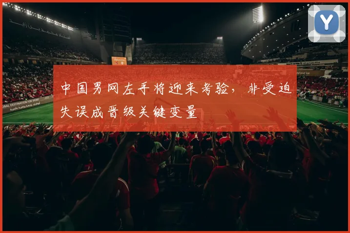 中国男网左手将迎来考验，非受迫失误成晋级关键变量