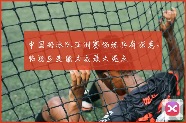中国游泳队亚洲赛场练兵有深意，临场应变能力成最大亮点
