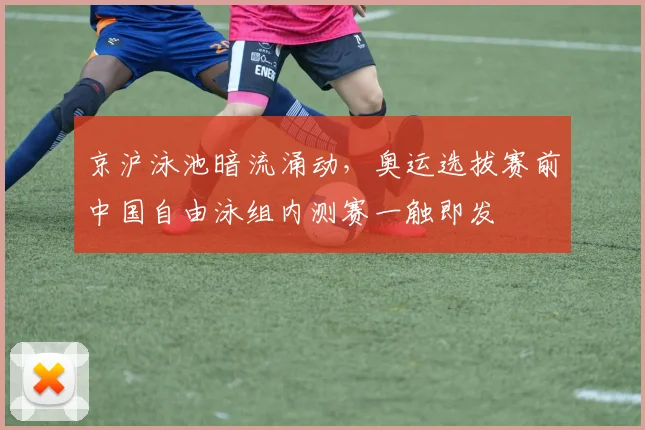 京沪泳池暗流涌动，奥运选拔赛前中国自由泳组内测赛一触即发