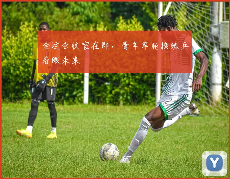 全运会收官在即，青年军轮换练兵着眼未来