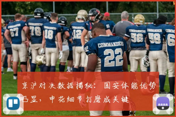 京沪对决数据揭秘：国安体能优势凸显，申花细节打磨成关键