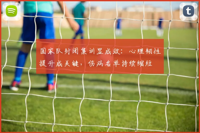 国家队封闭集训显成效：心理韧性提升成关键，伤病名单持续缩短