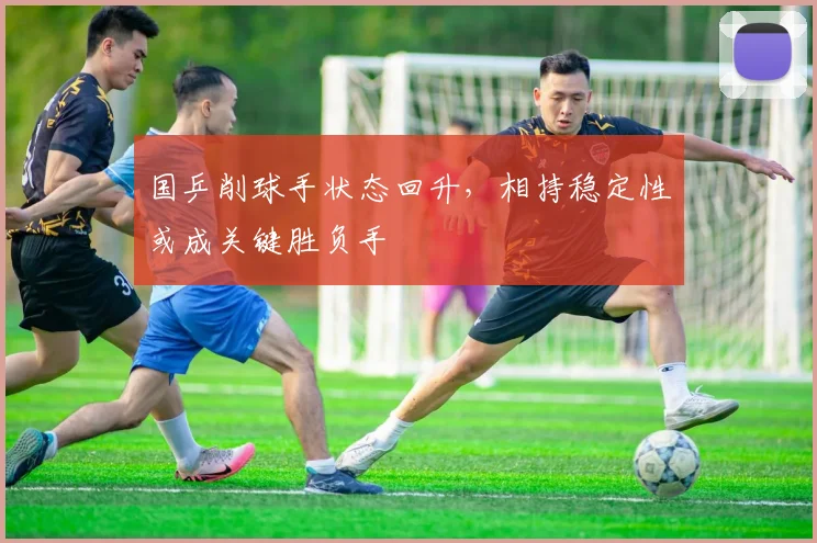 国乒削球手状态回升，相持稳定性或成关键胜负手