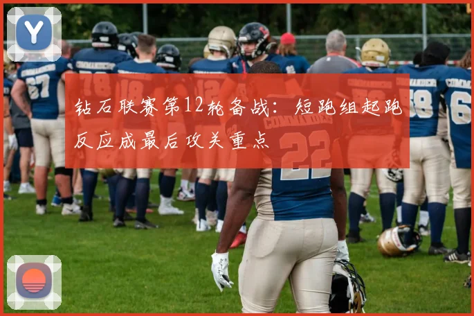 钻石联赛第12轮备战：短跑组起跑反应成最后攻关重点