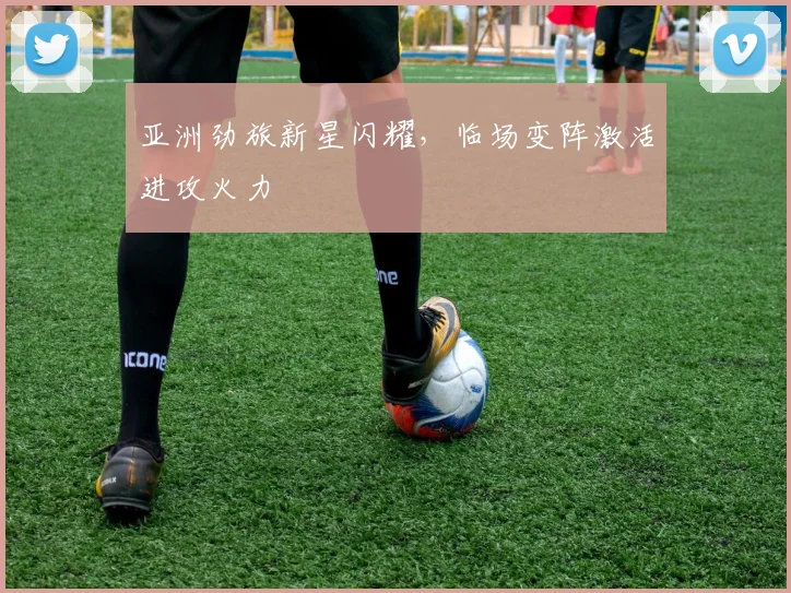 亚洲劲旅新星闪耀，临场变阵激活进攻火力