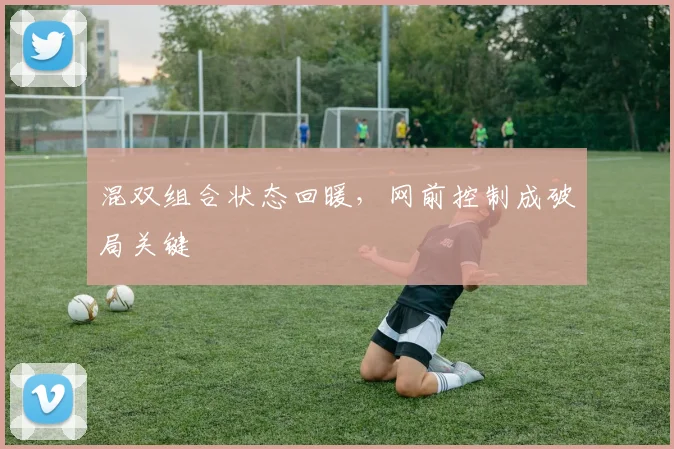 混双组合状态回暖，网前控制成破局关键